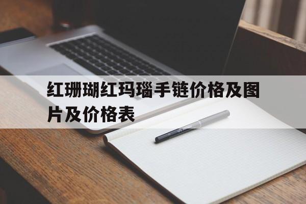 红珊瑚红玛瑙手链价格及图片及价格表的简单介绍