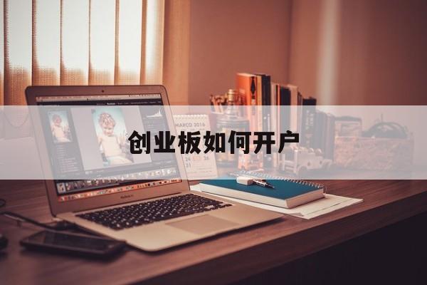 创业板如何开户:(创业板开户的条件有哪些)