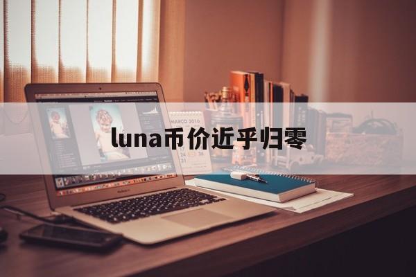 luna币价近乎归零:(新luna币还有大涨的可能吗)