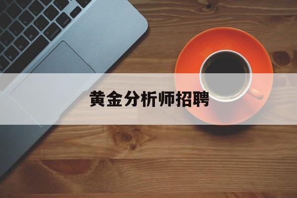 黄金分析师招聘:(金融分析师招聘广告)