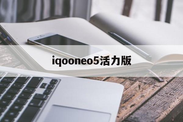 iqooneo5活力版:(iqooneo5活力版电池容量)