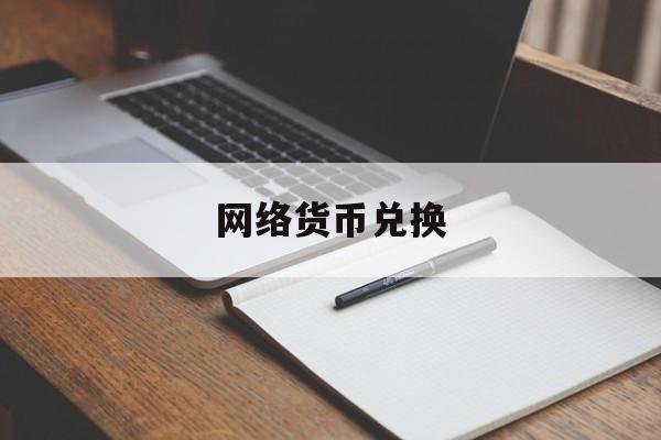 网络货币兑换:(数字货币和人民币怎么兑换)