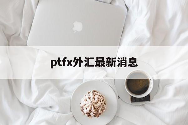 ptfx外汇最新消息:(fvp外汇今天最新消息)