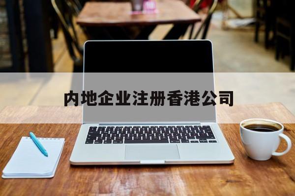 内地企业注册香港公司:(内地人在香港注册公司需要什么条件)