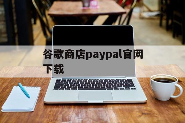 谷歌商店paypal官网下载:(googleplay应用商店官网下载)