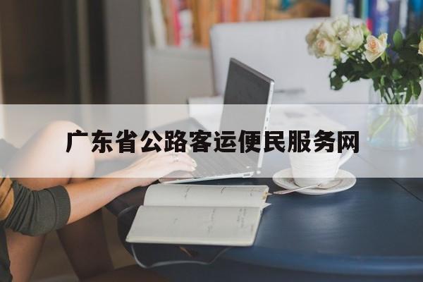 广东省公路客运便民服务网:(广东省公路客运便民服务网官网)