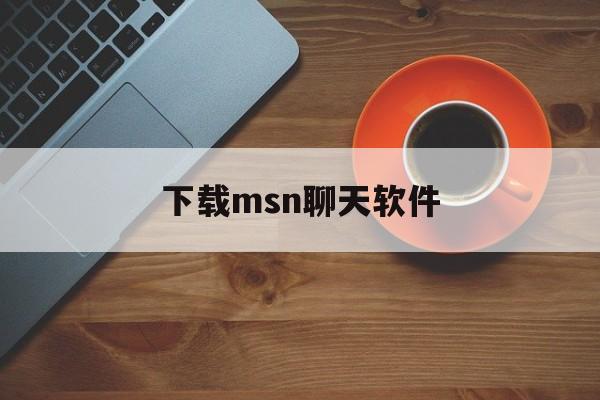 下载msn聊天软件:(msn现在还有人用吗)