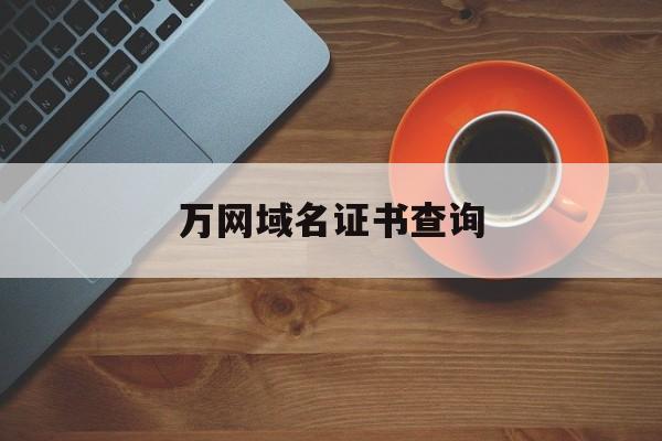 万网域名证书查询:(万网域名注册官网查询入口)