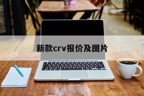 新款crv报价及图片:(承德沃尔沃4s店电话是多少)