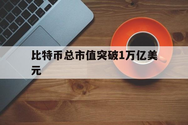 比特币总市值突破1万亿美元:(2019年比特币总市值是多少)